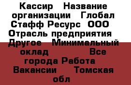 Кассир › Название организации ­ Глобал Стафф Ресурс, ООО › Отрасль предприятия ­ Другое › Минимальный оклад ­ 25 000 - Все города Работа » Вакансии   . Томская обл.